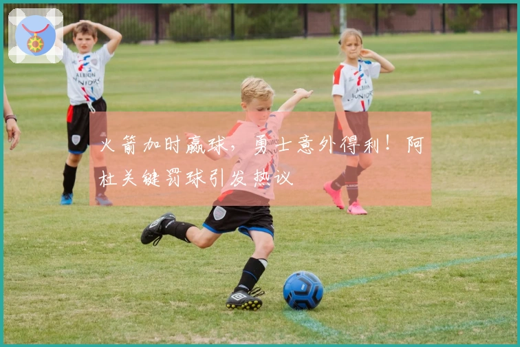 火箭加时赢球，勇士意外得利！阿杜关键罚球引发热议