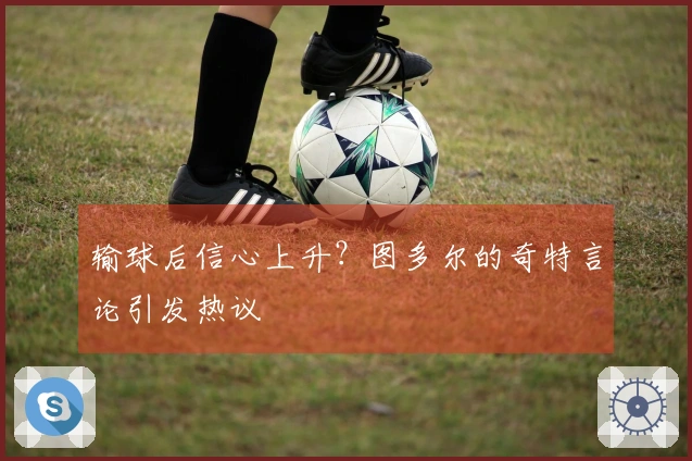 输球后信心上升？图多尔的奇特言论引发热议