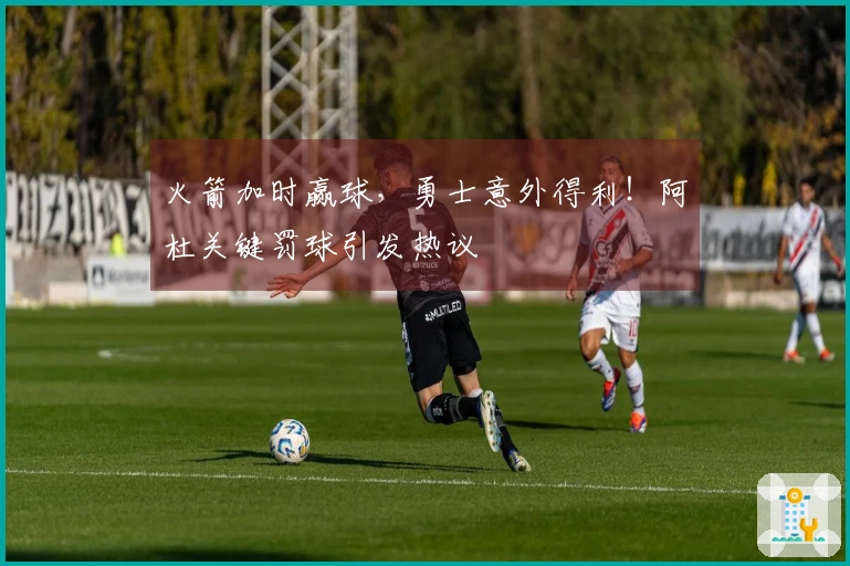 火箭加时赢球，勇士意外得利！阿杜关键罚球引发热议