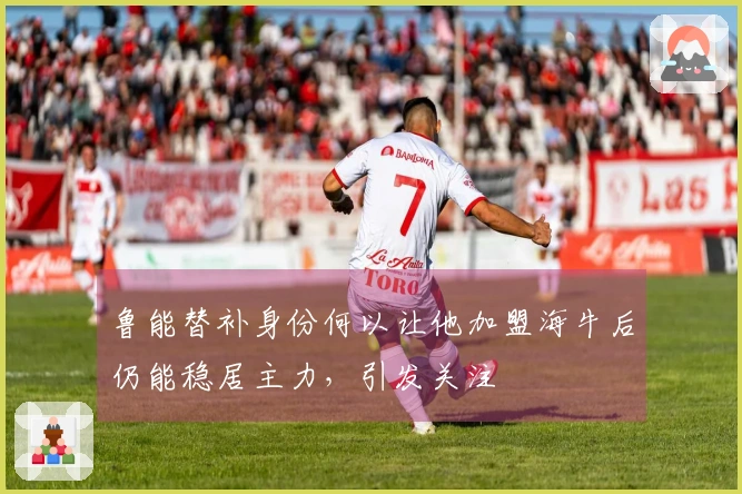 鲁能替补身份何以让他加盟海牛后仍能稳居主力，引发关注