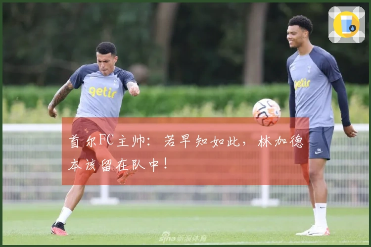 首尔FC主帅：若早知如此，林加德本该留在队中！