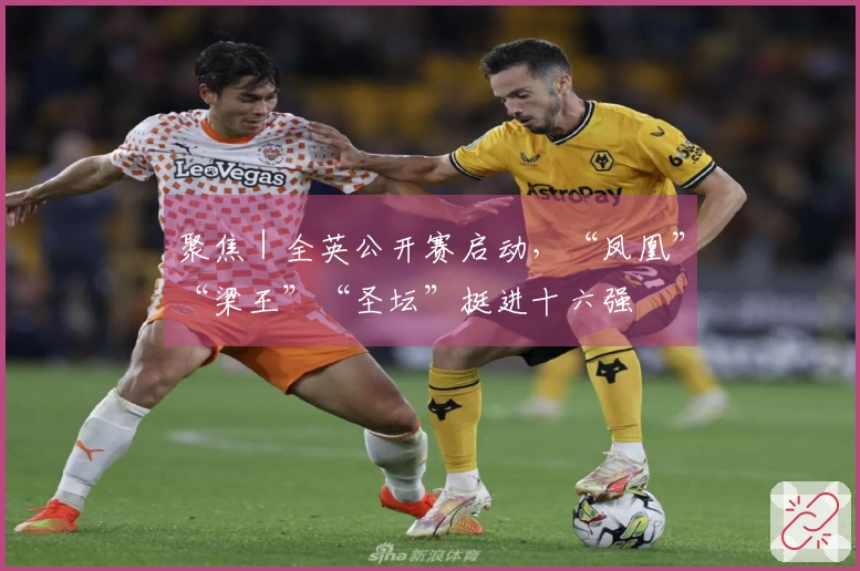 聚焦｜全英公开赛启动，“凤凰”“梁王”“圣坛”挺进十六强