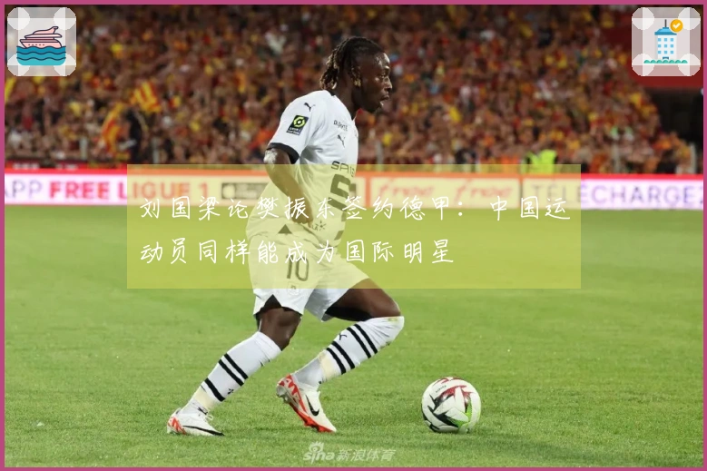 刘国梁论樊振东签约德甲：中国运动员同样能成为国际明星