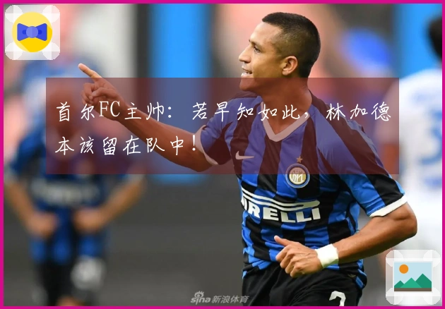 首尔FC主帅：若早知如此，林加德本该留在队中！