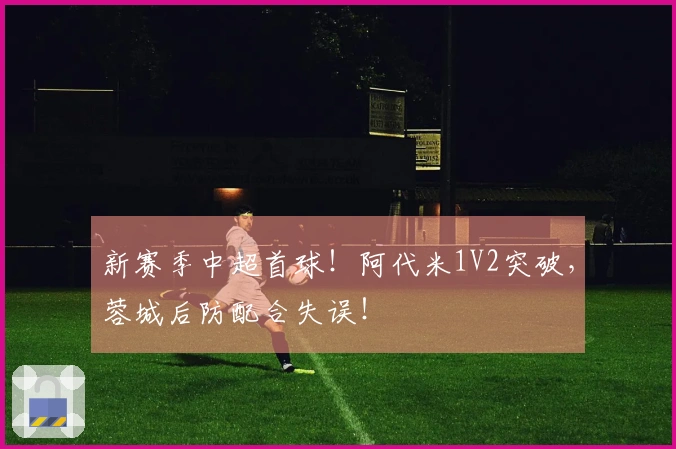 新赛季中超首球！阿代米1V2突破，蓉城后防配合失误！