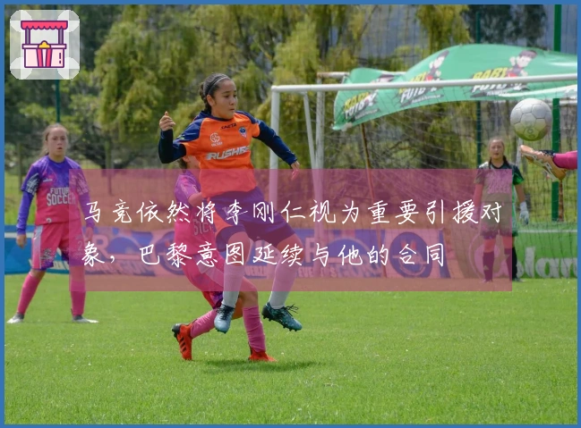 马竞依然将李刚仁视为重要引援对象，巴黎意图延续与他的合同