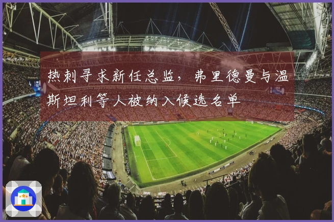 热刺寻求新任总监，弗里德曼与温斯坦利等人被纳入候选名单