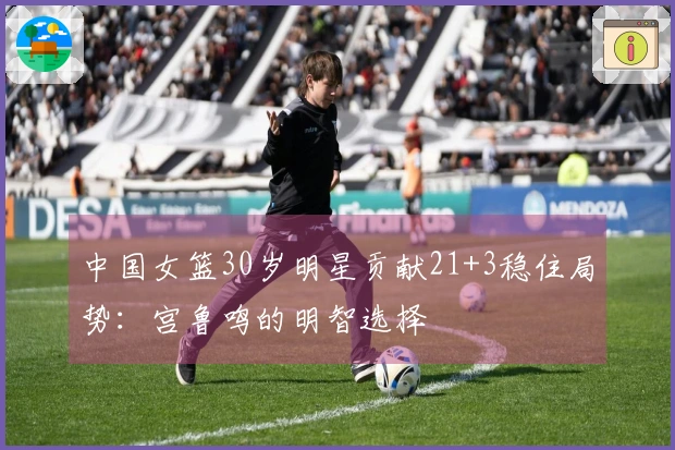 中国女篮30岁明星贡献21+3稳住局势：宫鲁鸣的明智选择