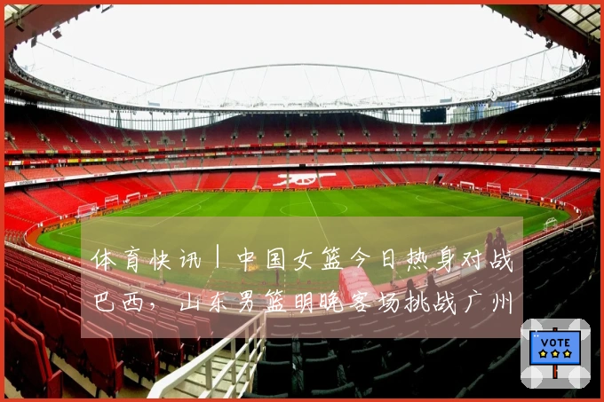 体育快讯｜中国女篮今日热身对战巴西，山东男篮明晚客场挑战广州龙狮