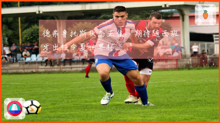 德弗鲁托斯状态正佳，期待随西班牙出征今夏世界杯