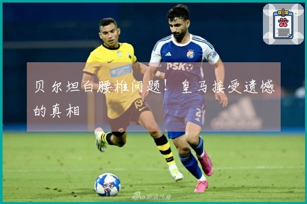 贝尔坦白腰椎问题！皇马接受遗憾的真相