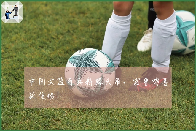 中国女篮奇兵崭露头角，宫鲁鸣喜获佳绩！