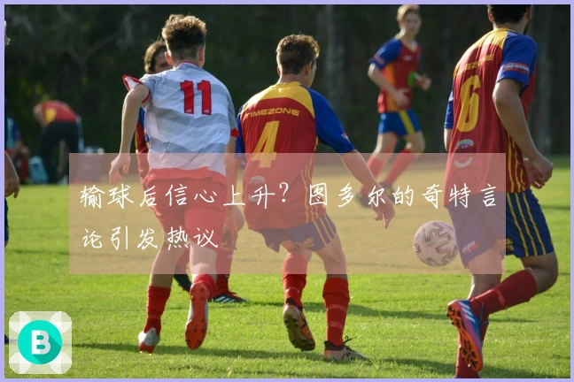 输球后信心上升？图多尔的奇特言论引发热议