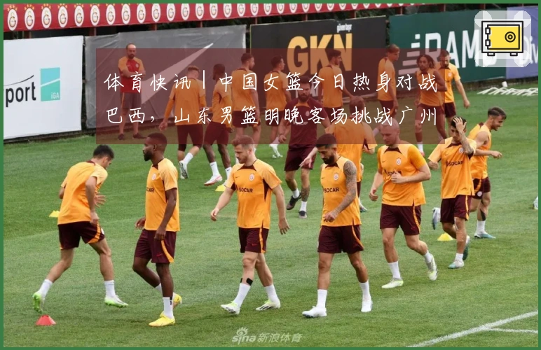 体育快讯｜中国女篮今日热身对战巴西，山东男篮明晚客场挑战广州龙狮