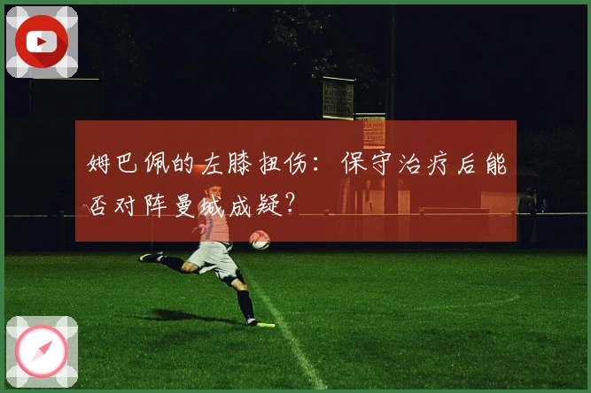 姆巴佩的左膝扭伤：保守治疗后能否对阵曼城成疑？