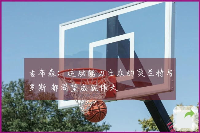 吉布森：运动能力出众的莫兰特与罗斯 都渴望成就伟大