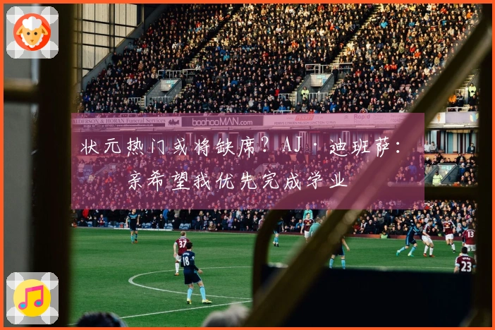 状元热门或将缺席？AJ·迪班萨：母亲希望我优先完成学业